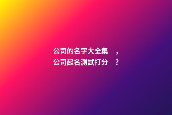 公司的名字大全集，公司起名測試打分？-第1張-公司起名-玄機派